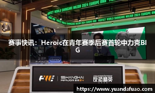 赛事快讯：Heroic在青年赛季后赛首轮中力克BIG