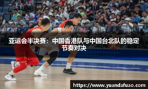 亚运会半决赛：中国香港队与中国台北队的稳定节奏对决