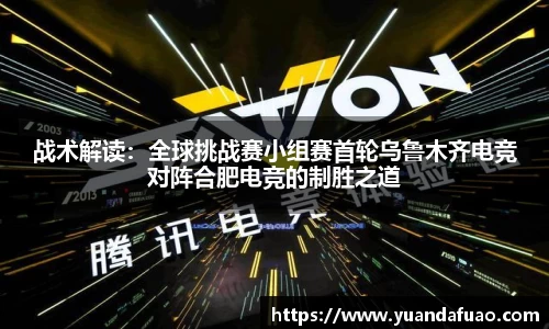 战术解读：全球挑战赛小组赛首轮乌鲁木齐电竞对阵合肥电竞的制胜之道