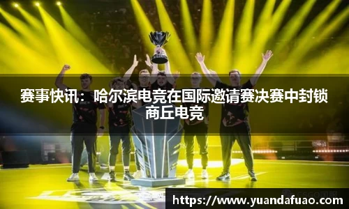 赛事快讯：哈尔滨电竞在国际邀请赛决赛中封锁商丘电竞