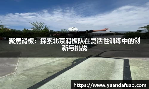 聚焦滑板：探索北京滑板队在灵活性训练中的创新与挑战