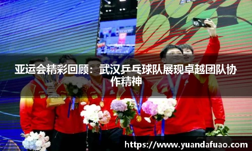 亚运会精彩回顾：武汉乒乓球队展现卓越团队协作精神