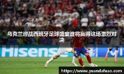 乌克兰迎战西班牙足球盛宴谁将赢得这场激烈对决