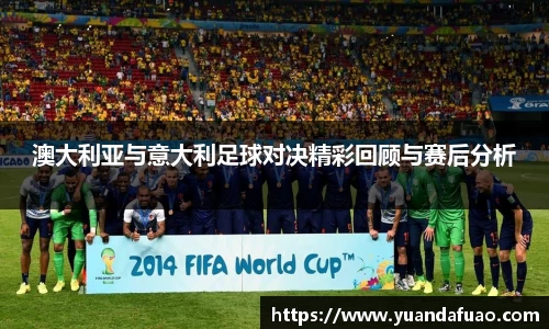 澳大利亚与意大利足球对决精彩回顾与赛后分析