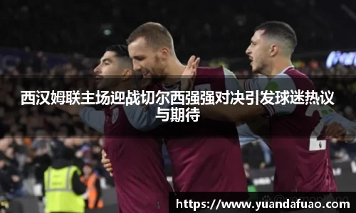 西汉姆联主场迎战切尔西强强对决引发球迷热议与期待