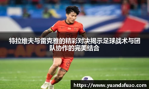 特拉维夫与雷克雅的精彩对决揭示足球战术与团队协作的完美结合