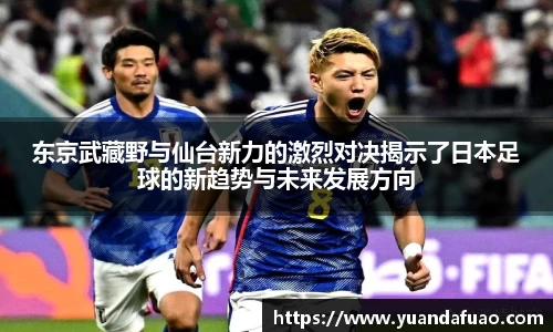 东京武藏野与仙台新力的激烈对决揭示了日本足球的新趋势与未来发展方向